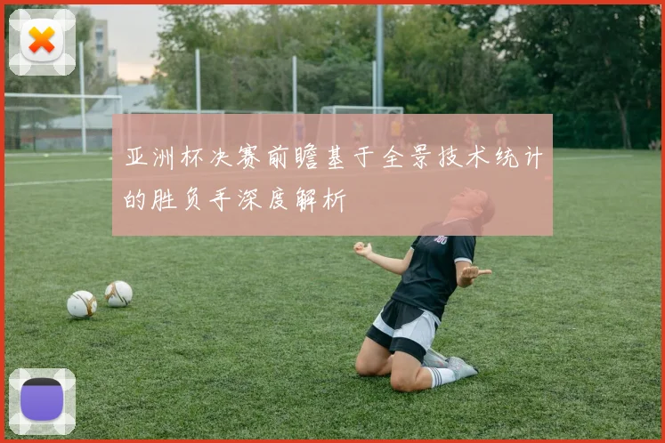 亚洲杯决赛前瞻基于全景技术统计的胜负手深度解析