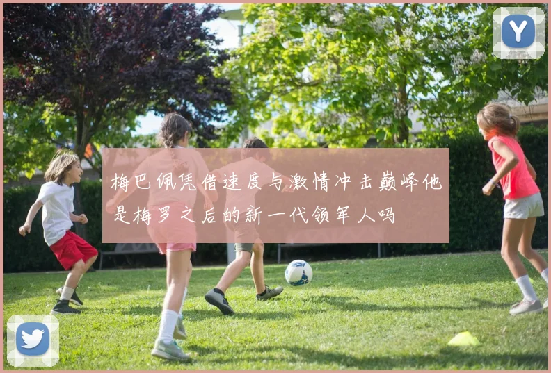 梅巴佩凭借速度与激情冲击巅峰他是梅罗之后的新一代领军人吗