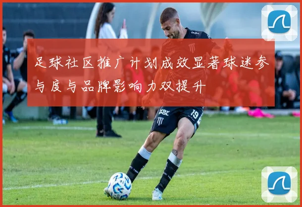 足球社区推广计划成效显著球迷参与度与品牌影响力双提升