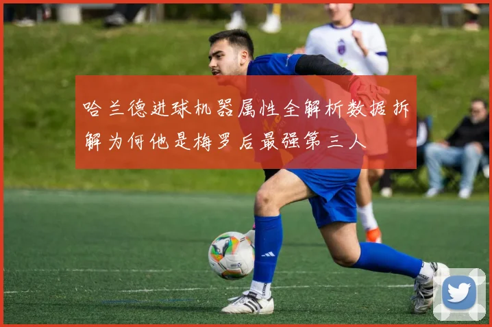 哈兰德进球机器属性全解析数据拆解为何他是梅罗后最强第三人